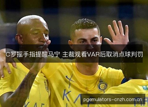 C罗摇手指提醒马宁 主裁观看VAR后取消点球判罚