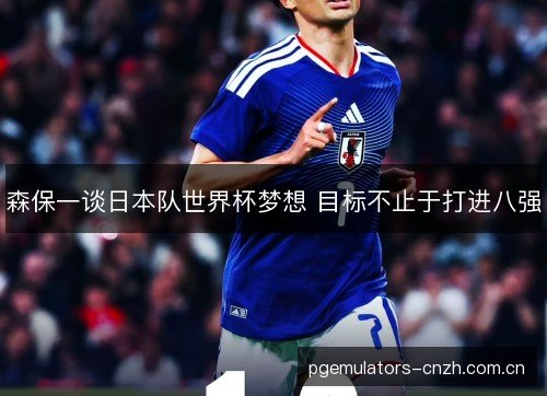 森保一谈日本队世界杯梦想 目标不止于打进八强